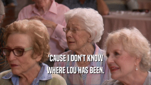 'CAUSE I DON'T KNOW WHERE LOU HAS BEEN. 