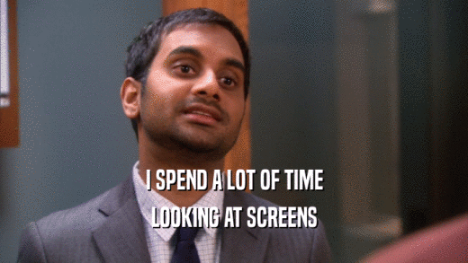 I SPEND A LOT OF TIME LOOKING AT SCREENS 