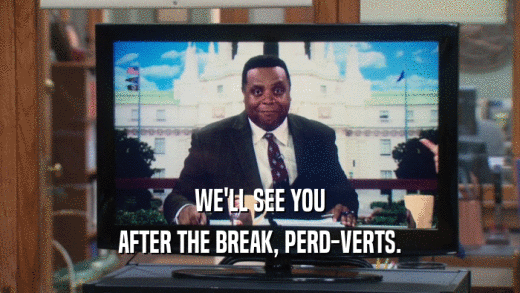 WE'LL SEE YOU AFTER THE BREAK, PERD-VERTS. 