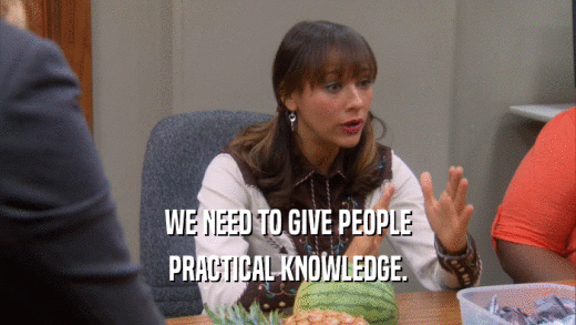 WE NEED TO GIVE PEOPLE PRACTICAL KNOWLEDGE. 