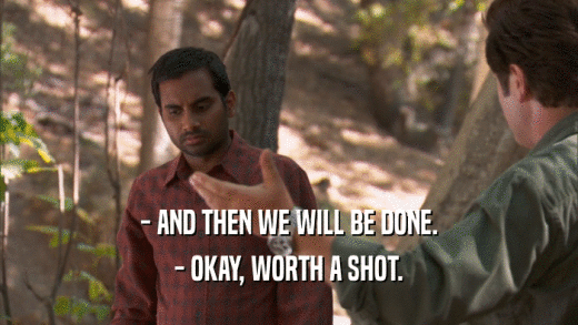 - AND THEN WE WILL BE DONE. - OKAY, WORTH A SHOT. 