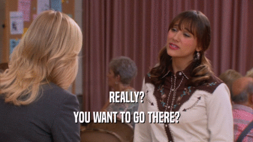 REALLY? YOU WANT TO GO THERE? 