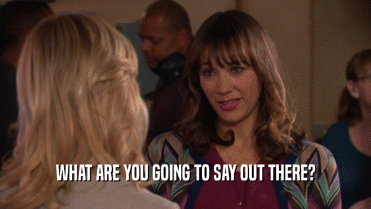WHAT ARE YOU GOING TO SAY OUT THERE?  