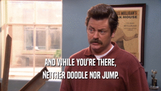 AND WHILE YOU'RE THERE, NEITHER DOODLE NOR JUMP. 