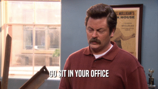GO SIT IN YOUR OFFICE  