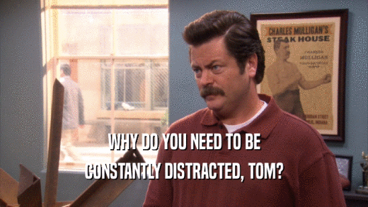 WHY DO YOU NEED TO BE CONSTANTLY DISTRACTED, TOM? 