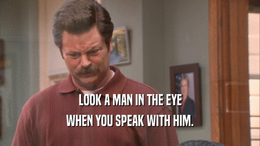 LOOK A MAN IN THE EYE WHEN YOU SPEAK WITH HIM. 
