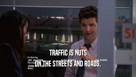 TRAFFIC IS NUTS ON THE STREETS AND ROADS. 