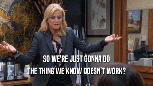 SO WE'RE JUST GONNA DO THE THING WE KNOW DOESN'T WORK? 
