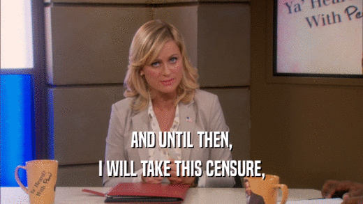 AND UNTIL THEN, I WILL TAKE THIS CENSURE, 