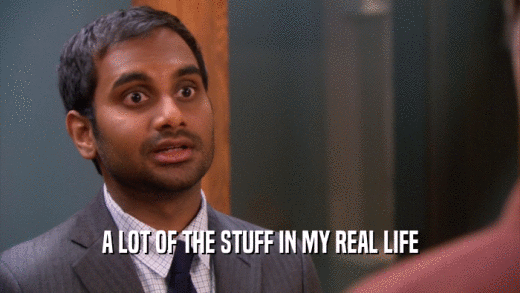 A LOT OF THE STUFF IN MY REAL LIFE  