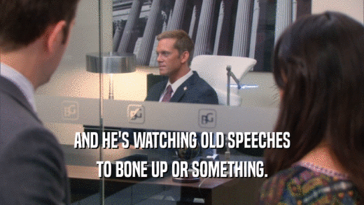 AND HE'S WATCHING OLD SPEECHES TO BONE UP OR SOMETHING. 