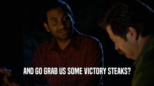 AND GO GRAB US SOME VICTORY STEAKS?  