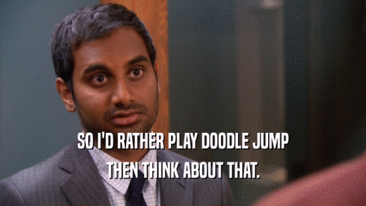 SO I'D RATHER PLAY DOODLE JUMP THEN THINK ABOUT THAT. 