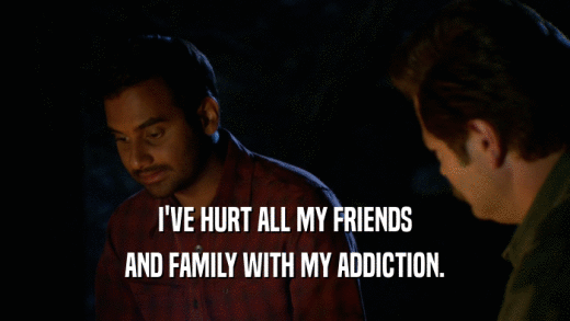 I'VE HURT ALL MY FRIENDS AND FAMILY WITH MY ADDICTION. 