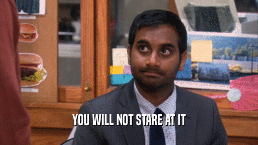 YOU WILL NOT STARE AT IT  