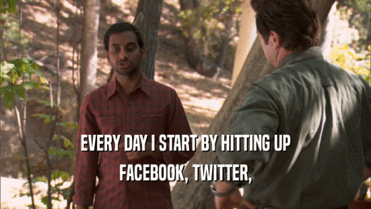 EVERY DAY I START BY HITTING UP FACEBOOK, TWITTER, 