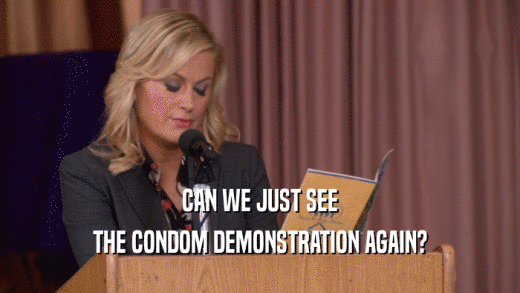 CAN WE JUST SEE THE CONDOM DEMONSTRATION AGAIN? 