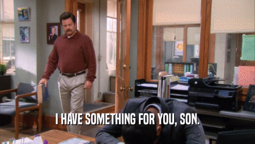 I HAVE SOMETHING FOR YOU, SON.  
