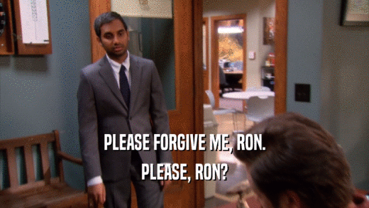 PLEASE FORGIVE ME, RON. PLEASE, RON? 