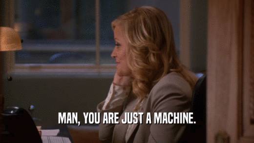 MAN, YOU ARE JUST A MACHINE.  