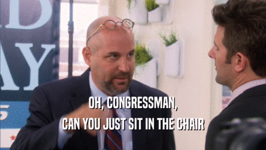 OH, CONGRESSMAN, CAN YOU JUST SIT IN THE CHAIR 