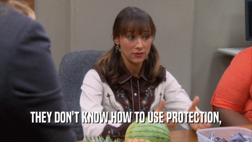 THEY DON'T KNOW HOW TO USE PROTECTION,  