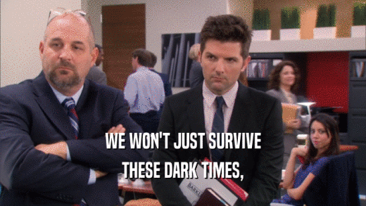 WE WON'T JUST SURVIVE THESE DARK TIMES, 