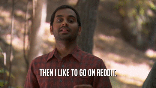 THEN I LIKE TO GO ON REDDIT.  
