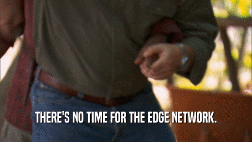 THERE'S NO TIME FOR THE EDGE NETWORK.  