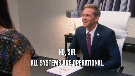 NO, SIR. ALL SYSTEMS ARE OPERATIONAL. 
