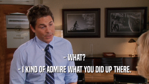 - WHAT? - I KIND OF ADMIRE WHAT YOU DID UP THERE. 
