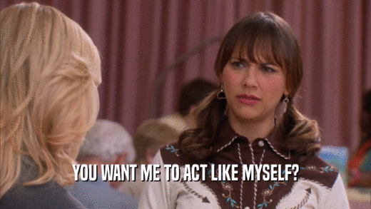 YOU WANT ME TO ACT LIKE MYSELF?  