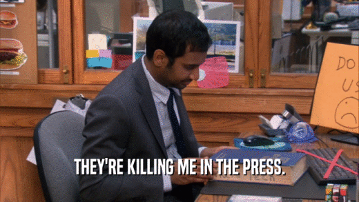 THEY'RE KILLING ME IN THE PRESS.  