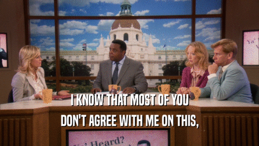 I KNOW THAT MOST OF YOU DON'T AGREE WITH ME ON THIS, 