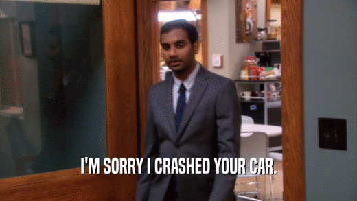 I'M SORRY I CRASHED YOUR CAR.  