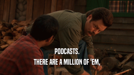 PODCASTS. THERE ARE A MILLION OF 'EM, 