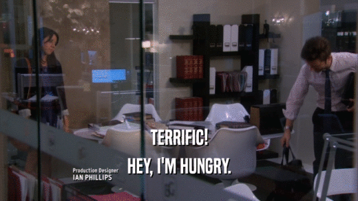 TERRIFIC! HEY, I'M HUNGRY. 