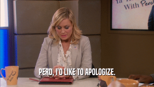 PERD, I'D LIKE TO APOLOGIZE.  