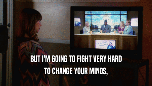 BUT I'M GOING TO FIGHT VERY HARD TO CHANGE YOUR MINDS, 