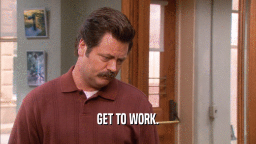 GET TO WORK.  