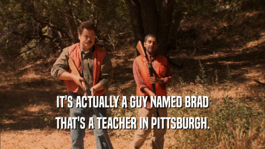 IT'S ACTUALLY A GUY NAMED BRAD THAT'S A TEACHER IN PITTSBURGH. 