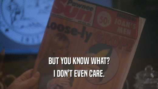 BUT YOU KNOW WHAT? I DON'T EVEN CARE. 