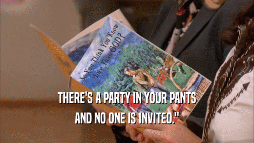 THERE'S A PARTY IN YOUR PANTS AND NO ONE IS INVITED.