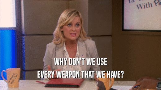 WHY DON'T WE USE EVERY WEAPON THAT WE HAVE? 