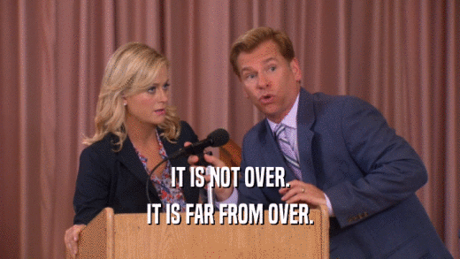 IT IS NOT OVER. IT IS FAR FROM OVER. 