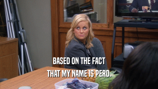 BASED ON THE FACT THAT MY NAME IS PERD. 