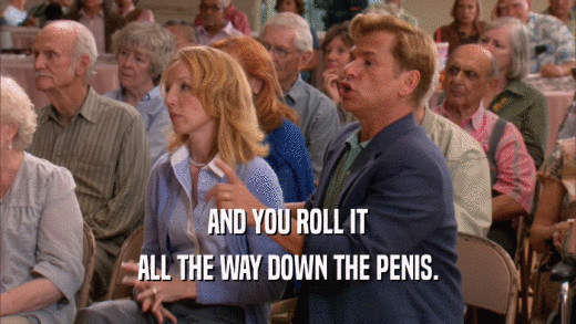 AND YOU ROLL IT ALL THE WAY DOWN THE PENIS. 