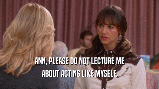ANN, PLEASE DO NOT LECTURE ME ABOUT ACTING LIKE MYSELF. 