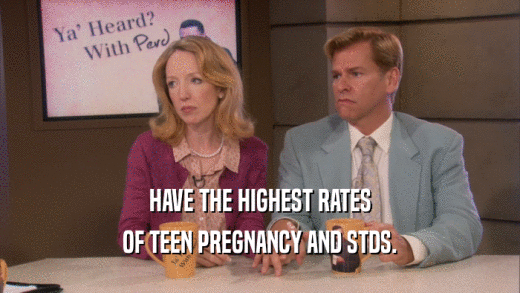 HAVE THE HIGHEST RATES OF TEEN PREGNANCY AND STDS. 